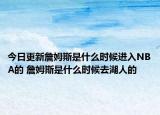 今日更新詹姆斯是什么时候进入NBA的 詹姆斯是什么时候去湖人的