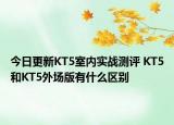 今日更新KT5室内实战测评 KT5和KT5外场版有什么区别