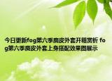 今日更新fog第六季麂皮外套开箱赏析 fog第六季麂皮外套上身搭配效果图展示