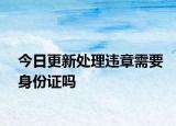 今日更新处理违章需要身份证吗