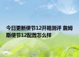 今日更新使节12开箱测评 詹姆斯使节12配置怎么样