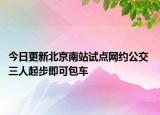 今日更新北京南站试点网约公交 三人起步即可包车