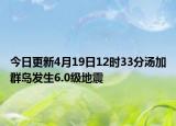 今日更新4月19日12时33分汤加群岛发生6.0级地震