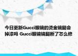 今日更新Gucci眼镜的烫金镜腿会掉漆吗 Gucci眼镜镜腿断了怎么修