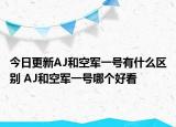 今日更新AJ和空军一号有什么区别 AJ和空军一号哪个好看