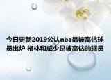 今日更新2019公认nba最被高估球员出炉 格林和威少是被高估的球员