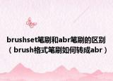 brushset笔刷和abr笔刷的区别（brush格式笔刷如何转成abr）