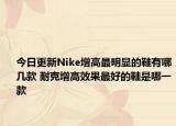 今日更新Nike增高最明显的鞋有哪几款 耐克增高效果最好的鞋是哪一款