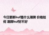 今日更新huf是什么潮牌 价格如何 潮牌huf好不好
