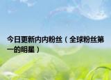 今日更新内内粉丝（全球粉丝第一的明星）
