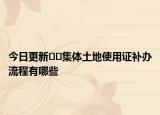 今日更新﻿﻿集体土地使用证补办流程有哪些
