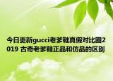 今日更新gucci老爹鞋真假对比图2019 古奇老爹鞋正品和仿品的区别