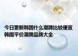 今日更新韩国什么潮牌比较便宜 韩国平价潮牌品牌大全