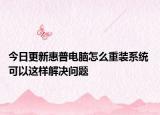 今日更新惠普电脑怎么重装系统 可以这样解决问题