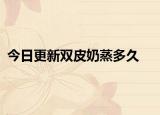 今日更新双皮奶蒸多久