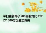 今日更新椰子500真假对比 YEEZY 500怎么鉴定真假