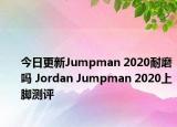 今日更新Jumpman 2020耐磨吗 Jordan Jumpman 2020上脚测评