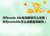 华为mate 40e面容解锁怎么设置（华为mate40e怎么设置面部解锁）