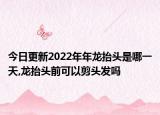 今日更新2022年年龙抬头是哪一天,龙抬头前可以剪头发吗