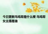 今日更新乌鸡哥是什么梗 乌鸡哥女主播是谁