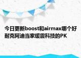 今日更新boost和airmax哪个好耐克阿迪当家缓震科技的PK