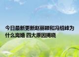 今日最新更新赵丽颖和冯绍峰为什么离婚 四大原因揭晓