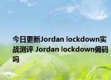 今日更新Jordan lockdown实战测评 Jordan lockdown偏码吗