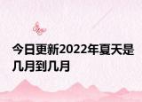 今日更新2022年夏天是几月到几月