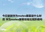 今日更新华为matex屏幕是什么材质 华为matex屏幕容易出现折痕吗