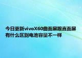 今日更新vivoX60曲面屏跟直面屏有什么区别电池容量不一样
