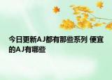 今日更新AJ都有那些系列 便宜的AJ有哪些
