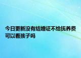 今日更新没有结婚证不给抚养费可以看孩子吗