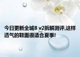 今日更新全城8 v2拆解测评,这样透气的鞋面很适合夏季!