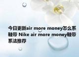 今日更新air more money怎么系鞋带 Nike air more money鞋带系法推荐