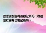 微信朋友圈有访客记录吗（微信朋友圈有访客记录吗）