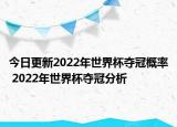 今日更新2022年世界杯夺冠概率 2022年世界杯夺冠分析