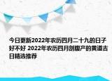 今日更新2022年农历四月二十九的日子好不好 2022年农历四月剖腹产的黄道吉日精选推荐