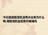 今日更新除湿机没有水出来为什么呢,用除湿机是否要开窗通风
