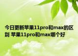 今日更新苹果11pro和max的区别 苹果11pro和max哪个好