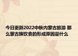 今日更新2022中秋内蒙古旅游 那么蒙古族饮食的形成原因是什么