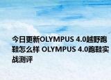 今日更新OLYMPUS 4.0越野跑鞋怎么样 OLYMPUS 4.0跑鞋实战测评