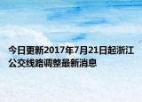 今日更新2017年7月21日起浙江公交线路调整最新消息