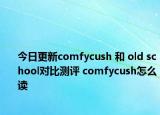 今日更新comfycush 和 old school对比测评 comfycush怎么读