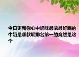 今日更新你心中奶味最浓最好喝的牛奶是哪款呢排名第一的竟然是这个