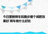 今日更新骑车和跑步哪个减肥效果好 骑车有什么好处