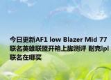 今日更新AF1 low Blazer Mid 77联名英雄联盟开箱上脚测评 耐克lpl联名在哪买