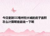 今日更新﻿﻿亳州恒大城的房子面积怎么计算呢谁能说一下呢