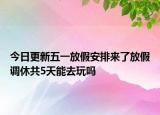 今日更新五一放假安排来了放假调休共5天能去玩吗