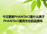 今日更新PHANTACi是什么牌子 PHANTACi是周杰伦的品牌吗