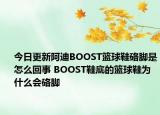 今日更新阿迪BOOST篮球鞋硌脚是怎么回事 BOOST鞋底的篮球鞋为什么会硌脚